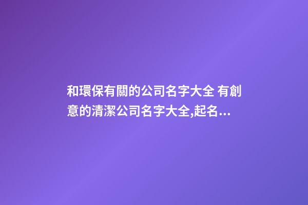 和環保有關的公司名字大全 有創意的清潔公司名字大全,起名之家-第1張-公司起名-玄機派